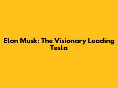 Elon Musk: The Visionary Leading Tesla