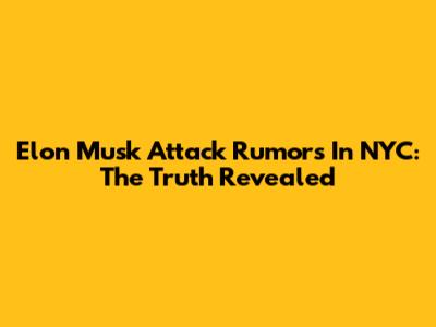 Elon Musk Attack Rumors In NYC: The Truth Revealed