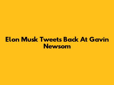 Elon Musk Tweets Back At Gavin Newsom
