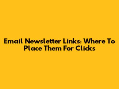Email Newsletter Links: Where To Place Them For Clicks