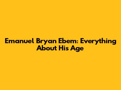 Emanuel Bryan Ebem: Everything About His Age