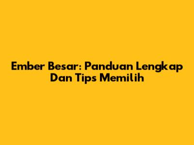 Ember Besar: Panduan Lengkap Dan Tips Memilih
