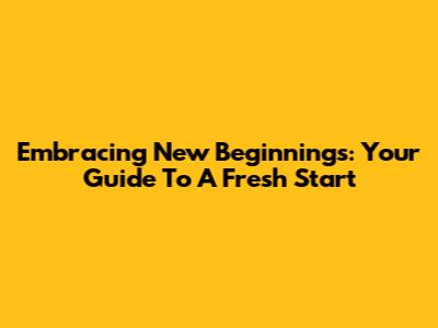 Embracing New Beginnings: Your Guide To A Fresh Start