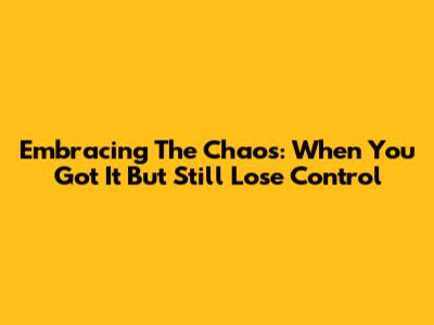 Embracing The Chaos: When You 'Got It' But Still Lose Control