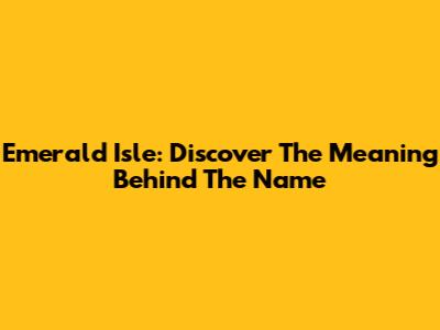 Emerald Isle: Discover The Meaning Behind The Name