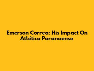 Emerson Correa: His Impact On Atlético Paranaense