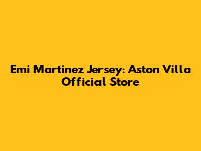 Emi Martinez Jersey: Aston Villa Official Store