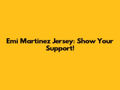 Emi Martinez Jersey: Show Your Support!