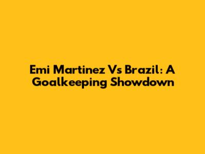 Emi Martinez Vs Brazil: A Goalkeeping Showdown