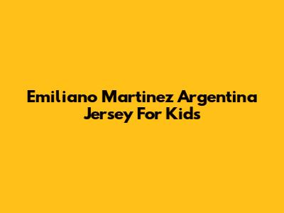 Emiliano Martinez Argentina Jersey For Kids