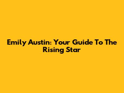 Emily Austin: Your Guide To The Rising Star
