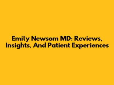 Emily Newsom MD: Reviews, Insights, And Patient Experiences