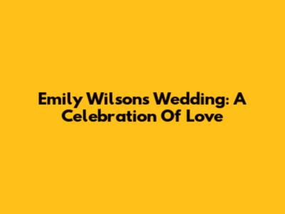 Emily Wilson's Wedding: A Celebration Of Love