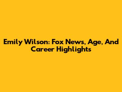 Emily Wilson: Fox News, Age, And Career Highlights