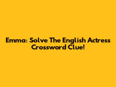 Emma: Solve The English Actress Crossword Clue!