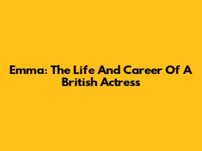 Emma: The Life And Career Of A British Actress