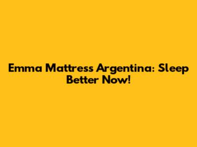 Emma Mattress Argentina: Sleep Better Now!