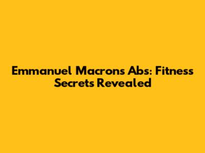 Emmanuel Macron's Abs: Fitness Secrets Revealed