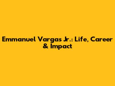 Emmanuel Vargas Jr.: Life, Career & Impact