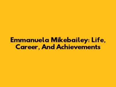 Emmanuela Mikebailey: Life, Career, And Achievements