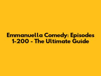Emmanuella Comedy: Episodes 1-200 - The Ultimate Guide