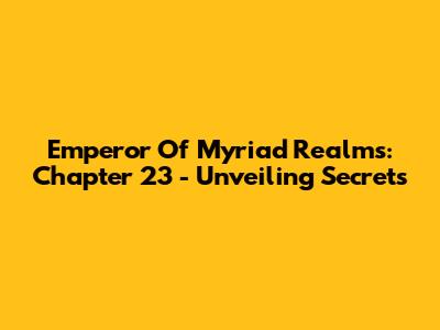 Emperor Of Myriad Realms: Chapter 23 - Unveiling Secrets