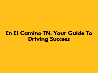 En El Camino TN: Your Guide To Driving Success