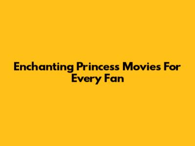 Enchanting Princess Movies For Every Fan