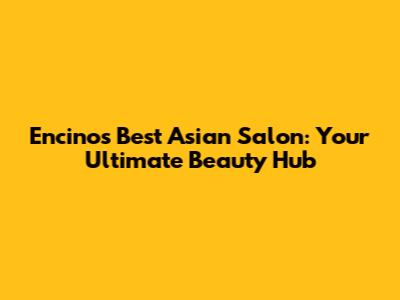 Encino's Best Asian Salon: Your Ultimate Beauty Hub