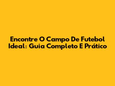 Encontre O Campo De Futebol Ideal: Guia Completo E Prático