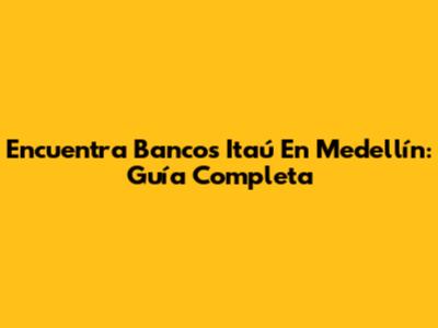 Encuentra Bancos Itaú En Medellín: Guía Completa