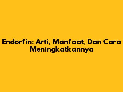 Endorfin: Arti, Manfaat, Dan Cara Meningkatkannya