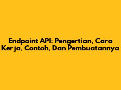 Endpoint API: Pengertian, Cara Kerja, Contoh, Dan Pembuatannya