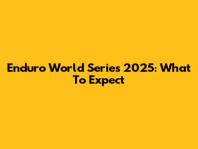 Enduro World Series 2025: What To Expect