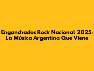 Enganchados Rock Nacional 2025: La Música Argentina Que Viene