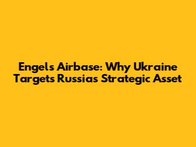 Engels Airbase: Why Ukraine Targets Russia's Strategic Asset