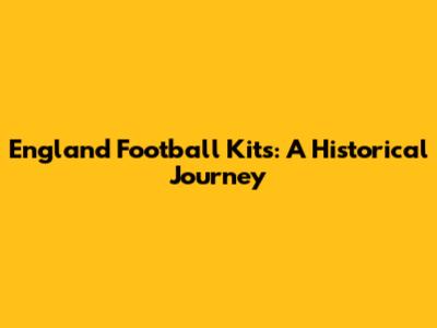 England Football Kits: A Historical Journey