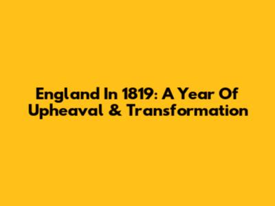 England In 1819: A Year Of Upheaval & Transformation