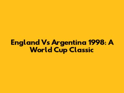England Vs Argentina 1998: A World Cup Classic
