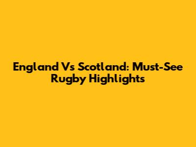 England Vs Scotland: Must-See Rugby Highlights