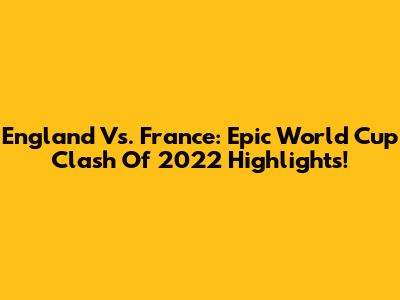 England Vs. France: Epic World Cup Clash Of 2022 Highlights!