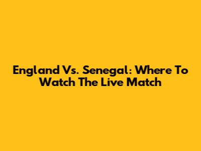 England Vs. Senegal: Where To Watch The Live Match