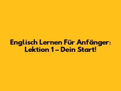 Englisch Lernen Für Anfänger: Lektion 1 – Dein Start!