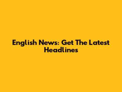 English News: Get The Latest Headlines