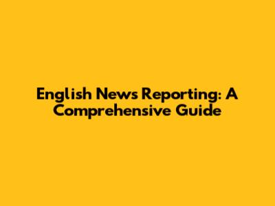 English News Reporting: A Comprehensive Guide