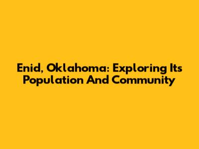 Enid, Oklahoma: Exploring Its Population And Community