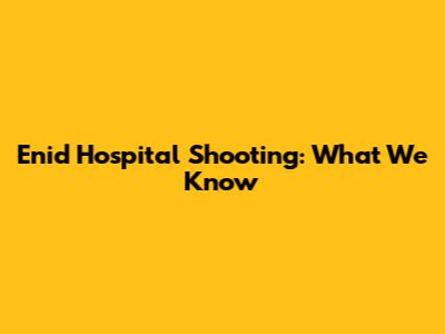 Enid Hospital Shooting: What We Know