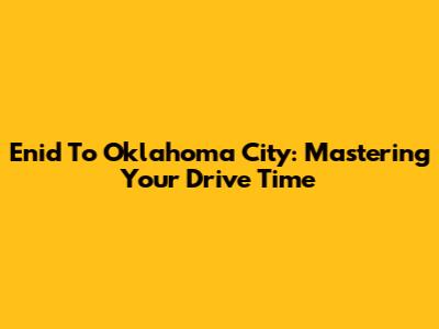 Enid To Oklahoma City: Mastering Your Drive Time