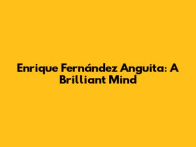 Enrique Fernández Anguita: A Brilliant Mind