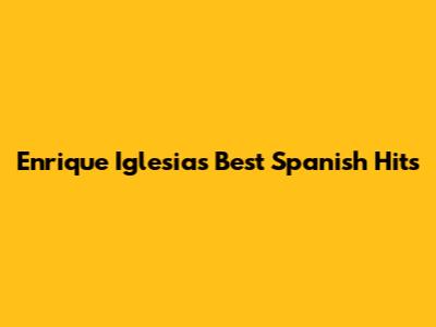 Enrique Iglesias' Best Spanish Hits